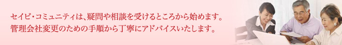 セイビ・コミュニティは、疑問や相談を受けるところから始めます。管理会社変更のための手順から、丁寧にアドバイスいたします。