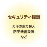 セキュリティ相談（カギの取り替え、防犯機器設置など）