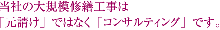 当社の大規模修繕工事は「元請け」ではなく「コンサルティング」です。